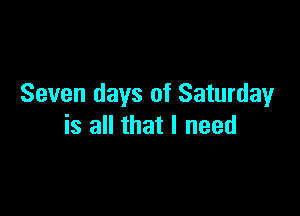 Seven days of Saturday

is all that I need