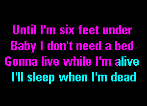 Until I'm six feet under
Baby I don't need a bed
Gonna live while I'm alive
I'll sleep when I'm dead