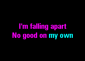 I'm falling apart

No good on my own