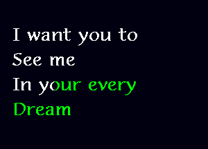 I want you to
See me

In your every
Dream