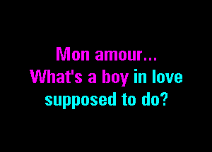 Mon amour...

What's a boy in love
supposed to do?