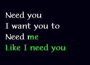 Need you
I want you to

Need me
Like I need you