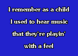 I remember as a child
I used to hear music
that they're playin'

with a feel