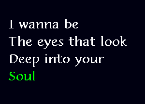 I wanna be
The eyes that look

Deep into your
Soul