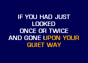 IF YOU HAD JUST
LOOKED
ONCE 0R TWICE

AND GONE UPON YOUR
QUIET WAY