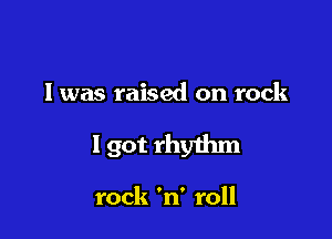 I was raised on rock

I got rhy1hm

rock 'n' roll