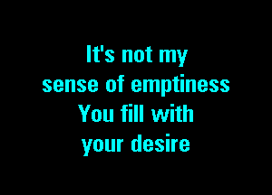 It's not my
sense of emptiness

You fill with
your desire