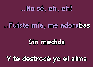 ..No 563, eh, eh!
..Fuiste mia, me adorabas

Sin medida

Y te destrocci yo el alma