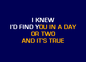 l KNEW
I'D FIND YOU IN A DAY

OR TWO
AND IT'S TRUE