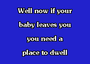 Well now if your

baby leaves you

you need a

place to dwell