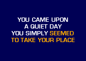 YOU CAME UPON
A QUIET DAY
YOU SIMPLY SEEMED
TO TAKE YOUR PLACE