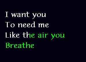 I want you
To need me

Like the air you
Breathe