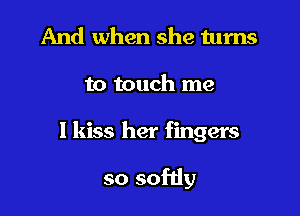 And when she turns

to touch me

I kiss her fingers

so sofdy