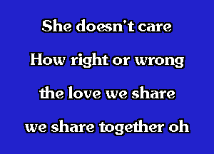 She doesn't care
How right or wrong
the love we share

we share together oh