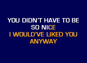 YOU DIDN'T HAVE TO BE
SO NICE

I WUULD'VE LIKED YOU
ANYWAY