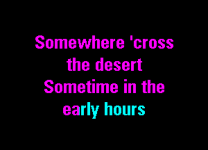 Somewhere 'cross
the desert

Sometime in the
early hours