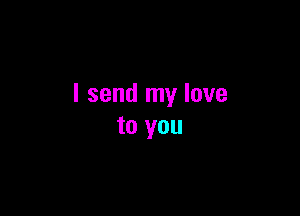 I send my love

to you