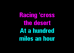 Racing 'cross
the desert

At a hundred
miles an hour
