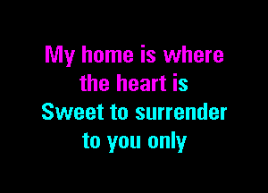 My home is where
the heart is

Sweet to surrender
to you only
