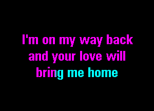 I'm on my way back

and your love will
bring me home