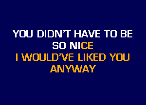 YOU DIDN'T HAVE TO BE
SO NICE

I WUULD'VE LIKED YOU
ANYWAY