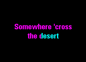 Somewhere 'cross

the desert