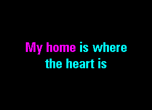 My home is where

the heart is