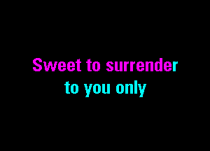 Sweet to surrender

to you only
