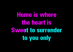 Home is where
the heart is

Sweet to surrender
to you only