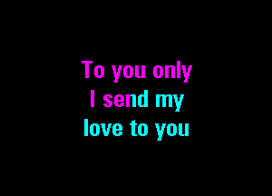 To you only

I send my
love to you