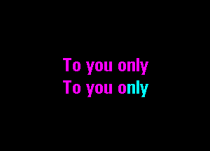 To you only

To you only