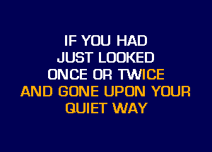 IF YOU HAD
JUST LOOKED
ONCE OR TWICE
AND GONE UPON YOUR
QUIET WAY