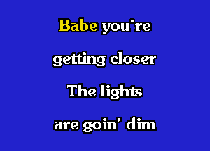 Babe you're
getting closer

The lights

are goin' dim