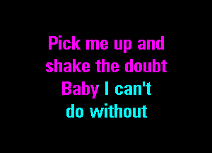 Pick me up and
shake the doubt

Baby I can't
do without