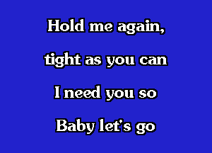 Hold me again,

tight as you can
I need you so

Baby let's go