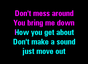 Don't mess around
You bring me down
How you get about
Don't make a sound
just move out