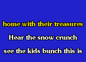 home with their treasures

Hear the snow crunch

see the kids bunch this is