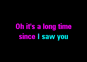 Oh it's a long time

since I saw you