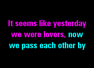 It seems like yesterday

we were lovers, now
we pass each other by