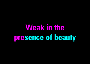 Weak in the

presence of beauty