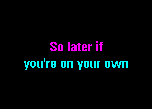 So later if

you're on your own