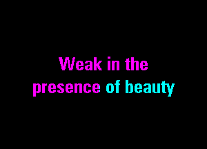 Weak in the

presence of beauty