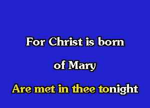 For Christ is born

of Mary

Are met in thee tonight