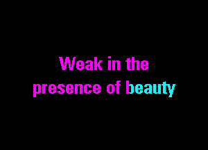 Weak in the

presence of beauty