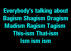 Everybody's talking about
Bagism Shagism Dragism
Madism Ragism Tagism
This-ism That-ism
lsm ism ism
