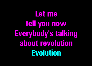 Let me
tell you now

Everybody's talking
about revolution
Evolution
