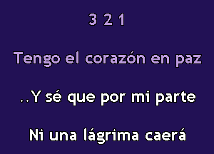 321

Tengo el corazc'm en paz

..Y se?- que por mi parte

Ni una lagrima caera