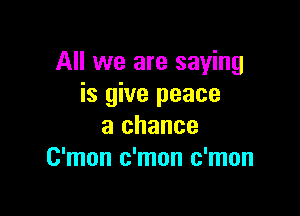 All we are saying
is give peace

a chance
C'mon c'mon c'mon