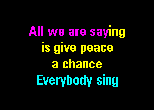 All we are saying
is give peace

a chance
Everybody sing