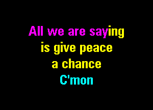 All we are saying
is give peace

a chance
C'mon